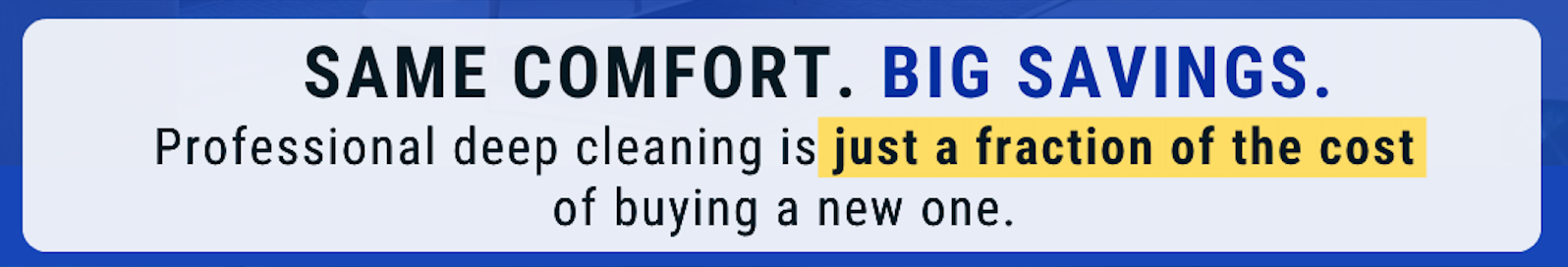 Same comfort, big savings — professional deep cleaning is just a fraction of the cost of buying new